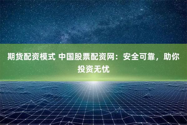 期货配资模式 中国股票配资网：安全可靠，助你投资无忧