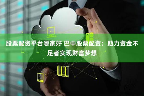 股票配资平台哪家好 巴中股票配资：助力资金不足者实现财富梦想