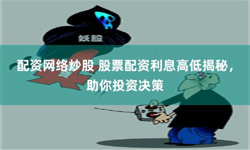 配资网络炒股 股票配资利息高低揭秘，助你投资决策