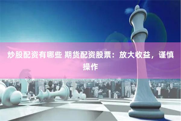 炒股配资有哪些 期货配资股票：放大收益，谨慎操作