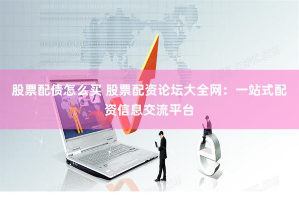 股票配债怎么买 股票配资论坛大全网：一站式配资信息交流平台