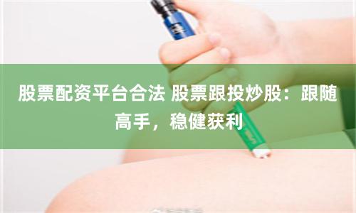 股票配资平台合法 股票跟投炒股：跟随高手，稳健获利