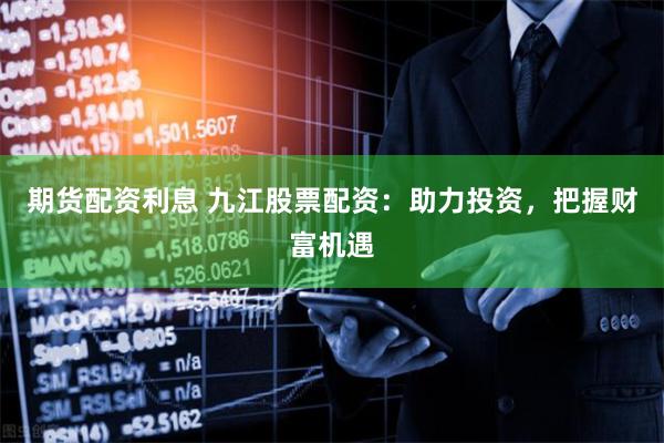 期货配资利息 九江股票配资：助力投资，把握财富机遇