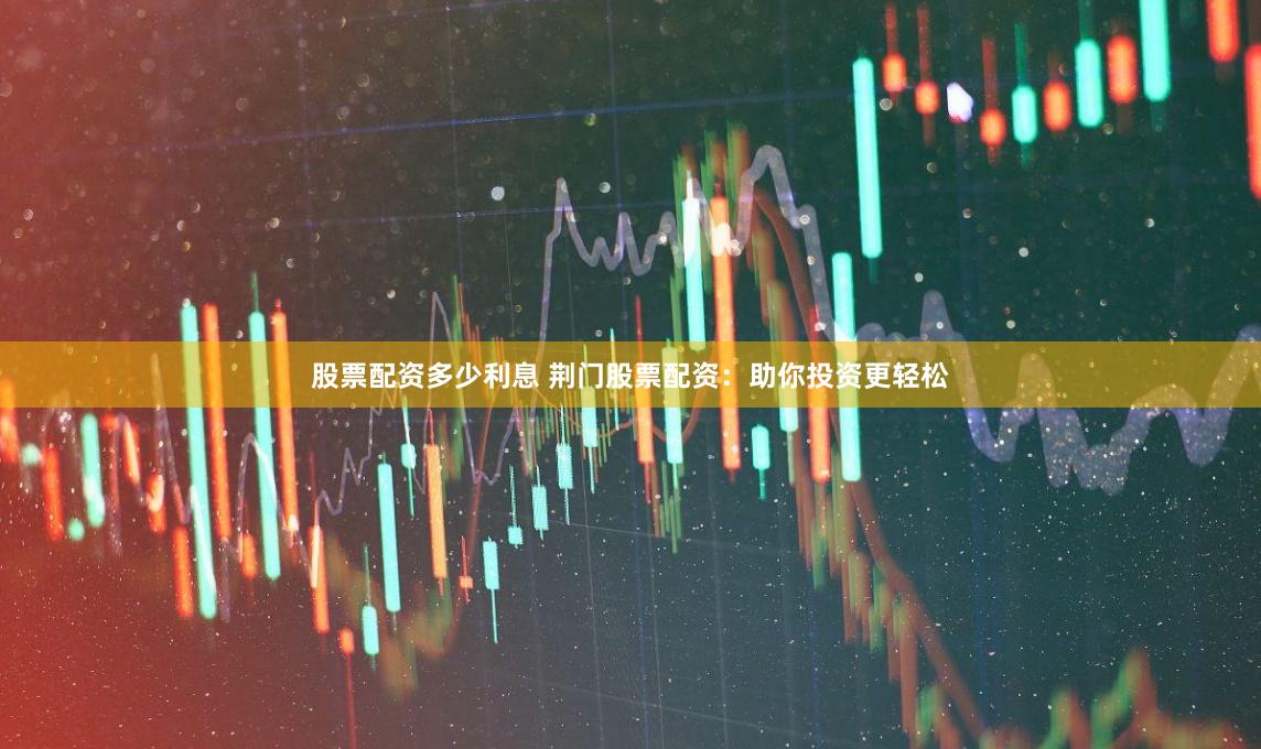股票配资多少利息 荆门股票配资：助你投资更轻松