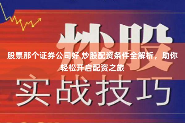 股票那个证券公司好 炒股配资条件全解析，助你轻松开启配资之旅