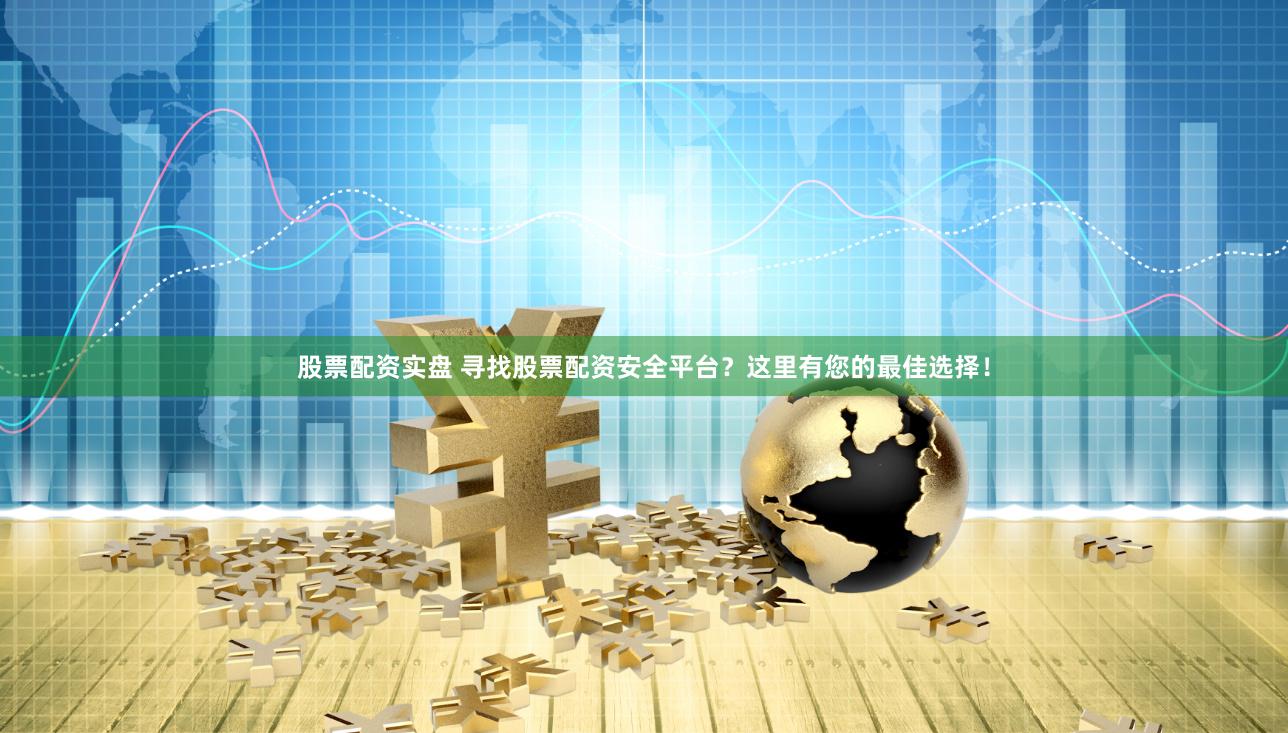 股票配资实盘 寻找股票配资安全平台？这里有您的最佳选择！