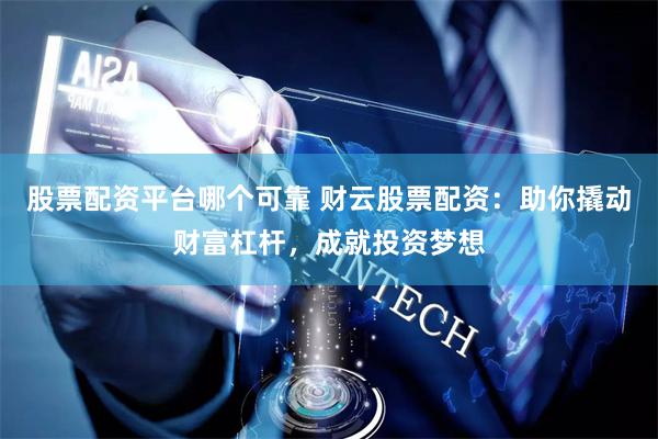 股票配资平台哪个可靠 财云股票配资：助你撬动财富杠杆，成就投资梦想