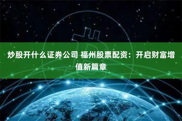炒股开什么证券公司 福州股票配资：开启财富增值新篇章
