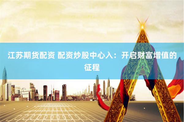 江苏期货配资 配资炒股中心入：开启财富增值的征程