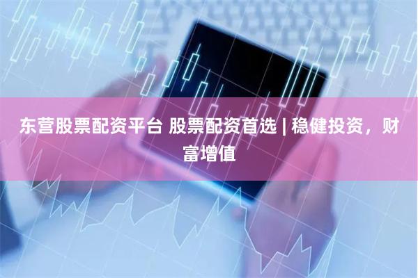 东营股票配资平台 股票配资首选 | 稳健投资，财富增值