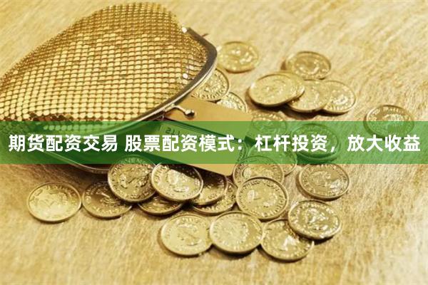 期货配资交易 股票配资模式：杠杆投资，放大收益
