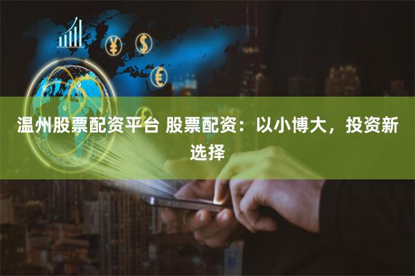温州股票配资平台 股票配资：以小博大，投资新选择