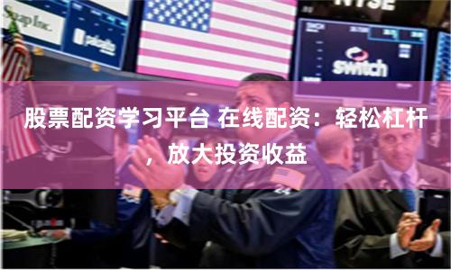 股票配资学习平台 在线配资：轻松杠杆，放大投资收益