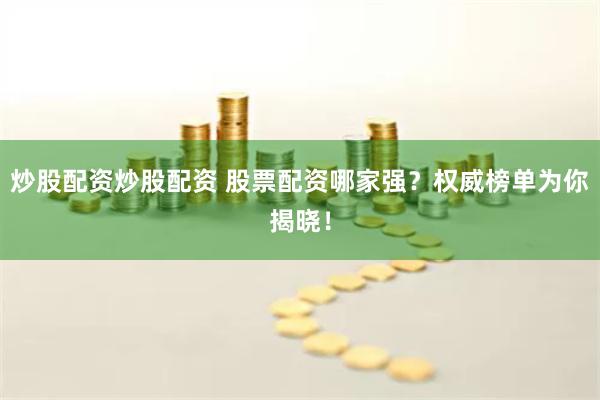 炒股配资炒股配资 股票配资哪家强？权威榜单为你揭晓！