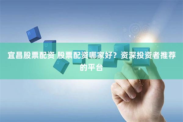 宜昌股票配资 股票配资哪家好？资深投资者推荐的平台