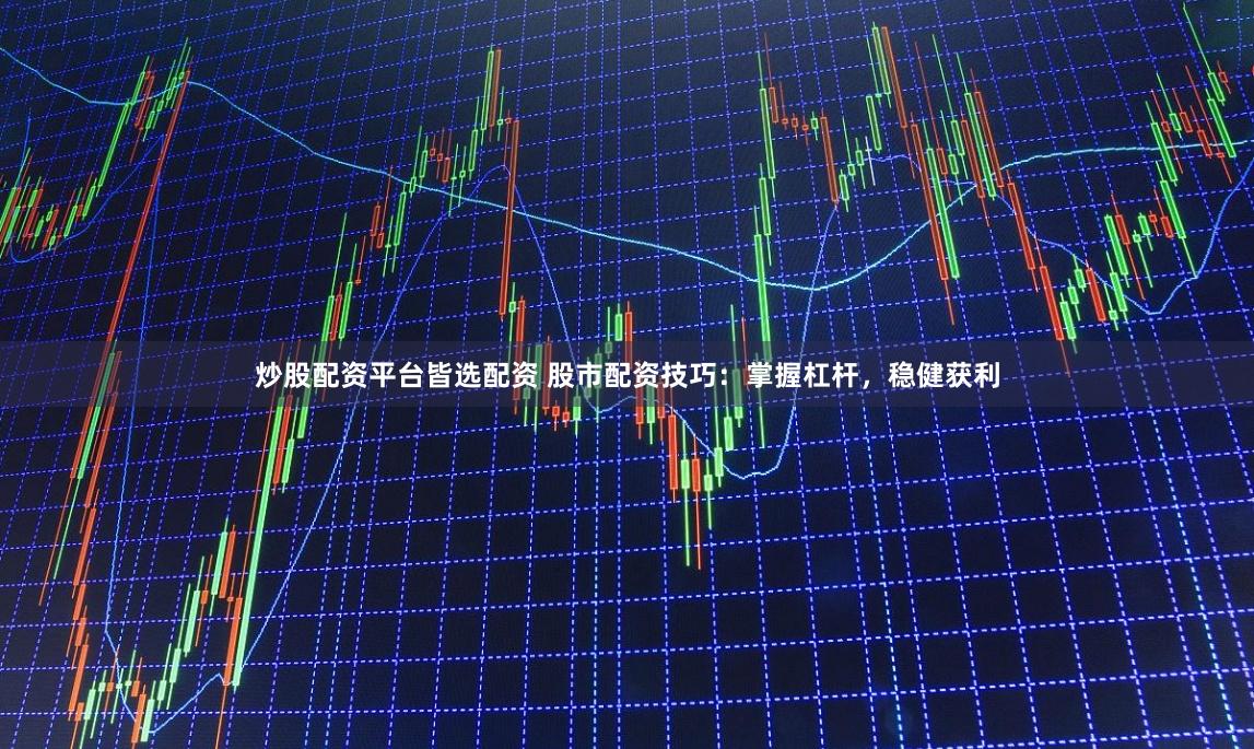 炒股配资平台皆选配资 股市配资技巧：掌握杠杆，稳健获利