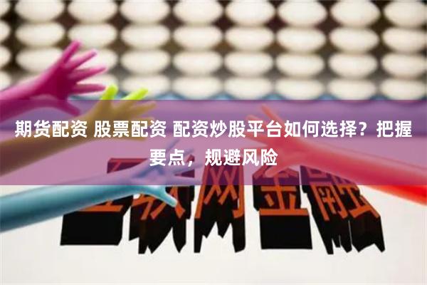 期货配资 股票配资 配资炒股平台如何选择？把握要点，规避风险