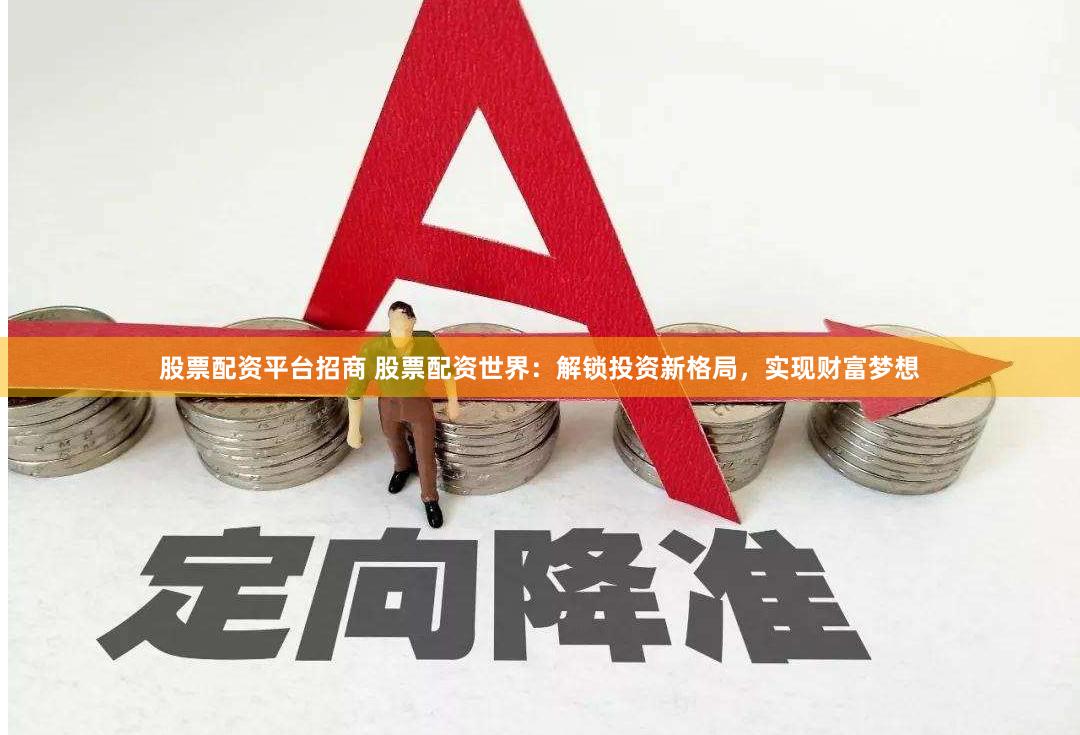 股票配资平台招商 股票配资世界：解锁投资新格局，实现财富梦想