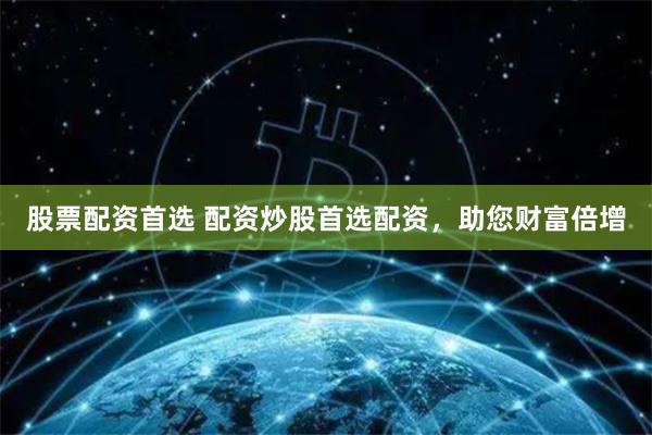 股票配资首选 配资炒股首选配资，助您财富倍增