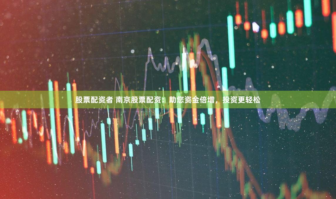 股票配资者 南京股票配资：助您资金倍增，投资更轻松