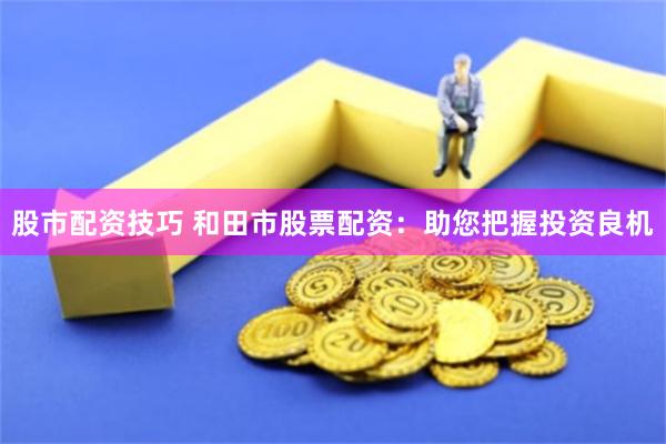 股市配资技巧 和田市股票配资：助您把握投资良机
