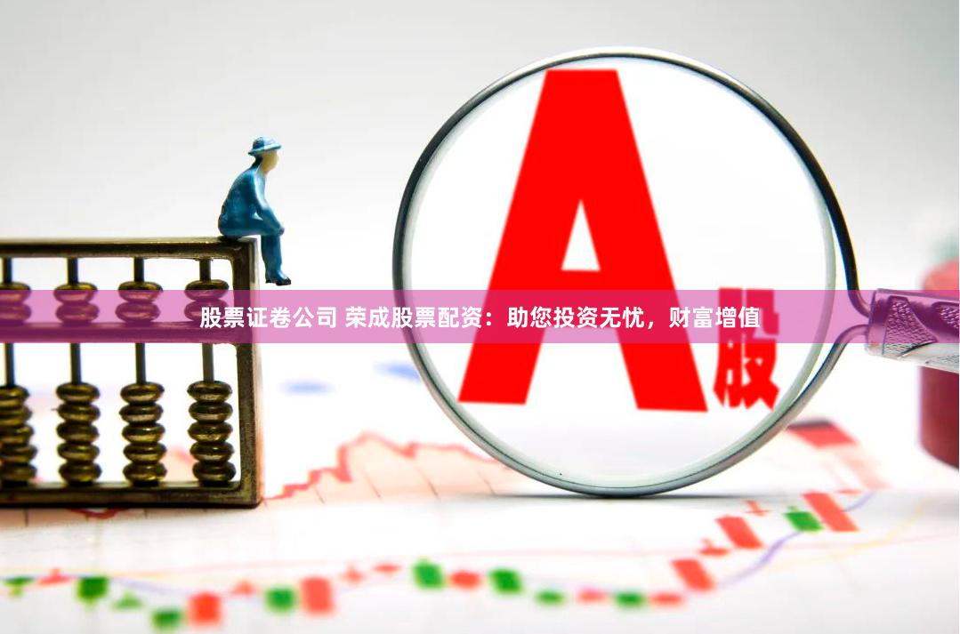 股票证卷公司 荣成股票配资：助您投资无忧，财富增值