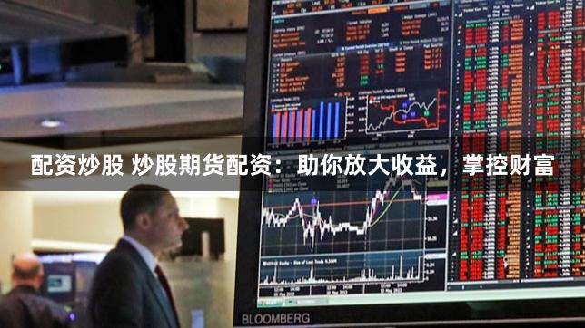 配资炒股 炒股期货配资：助你放大收益，掌控财富