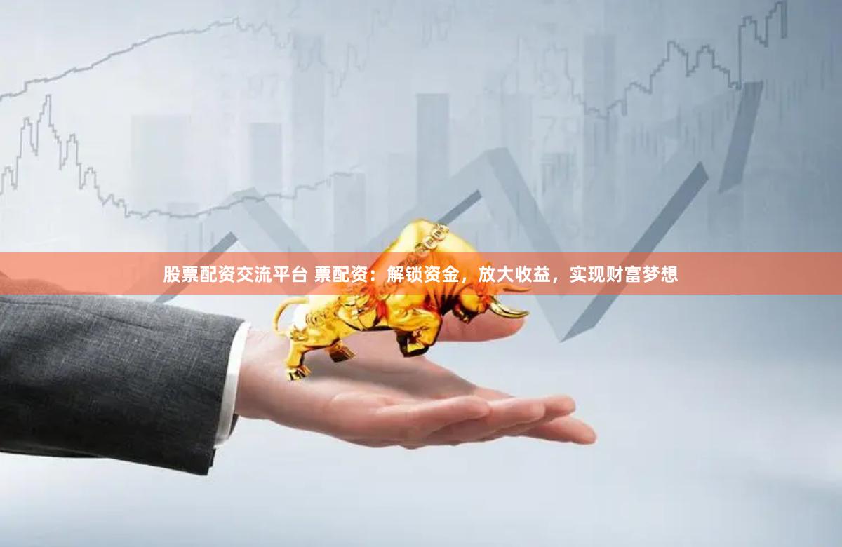 股票配资交流平台 票配资：解锁资金，放大收益，实现财富梦想
