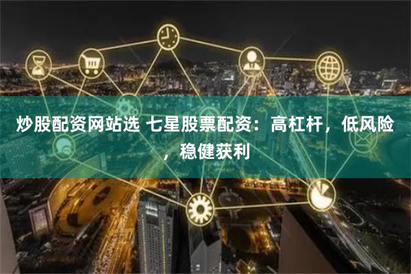 炒股配资网站选 七星股票配资：高杠杆，低风险，稳健获利