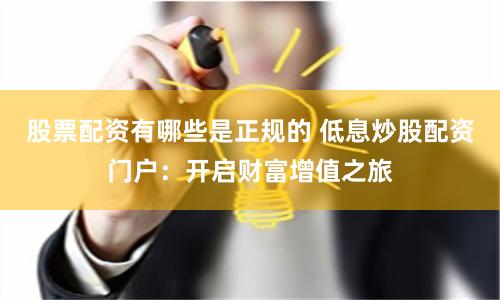 股票配资有哪些是正规的 低息炒股配资门户：开启财富增值之旅