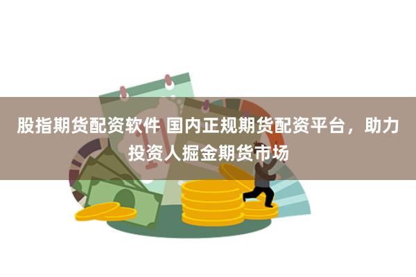 股指期货配资软件 国内正规期货配资平台，助力投资人掘金期货市场