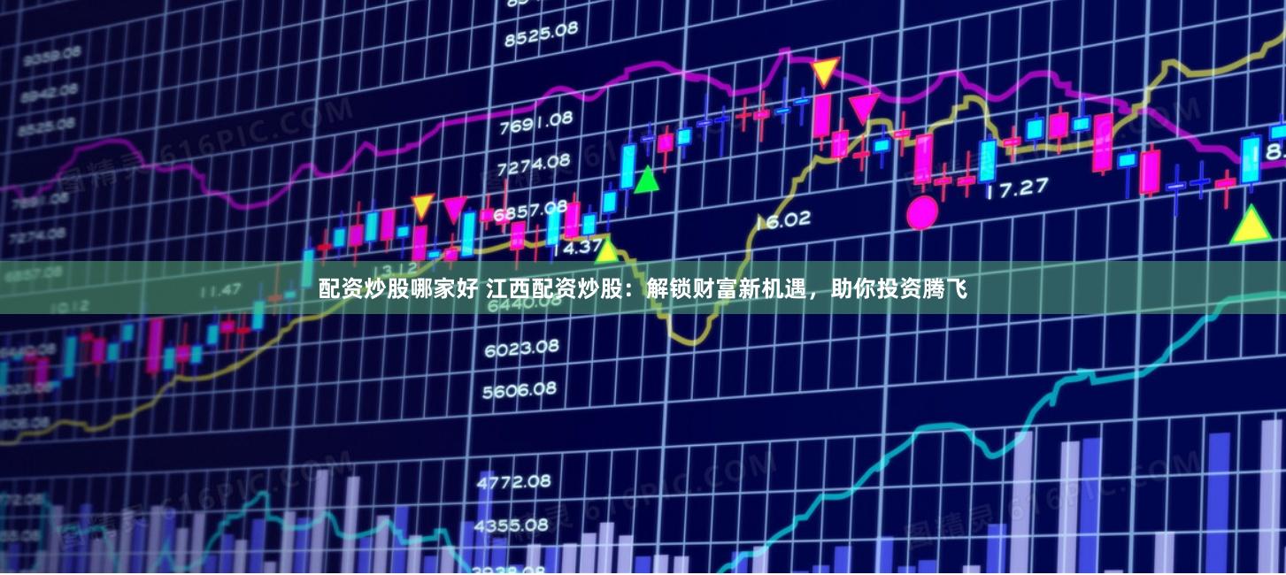 配资炒股哪家好 江西配资炒股：解锁财富新机遇，助你投资腾飞