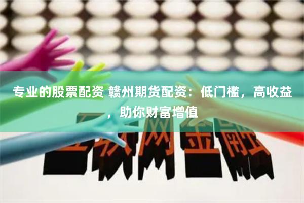 专业的股票配资 赣州期货配资：低门槛，高收益，助你财富增值