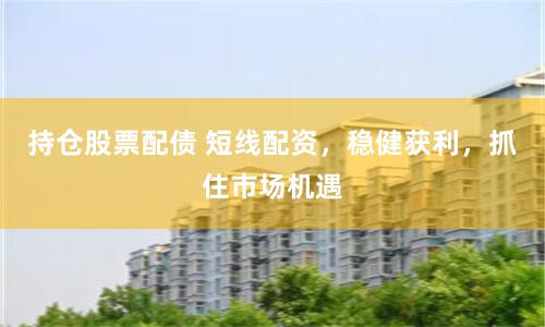 持仓股票配债 短线配资，稳健获利，抓住市场机遇