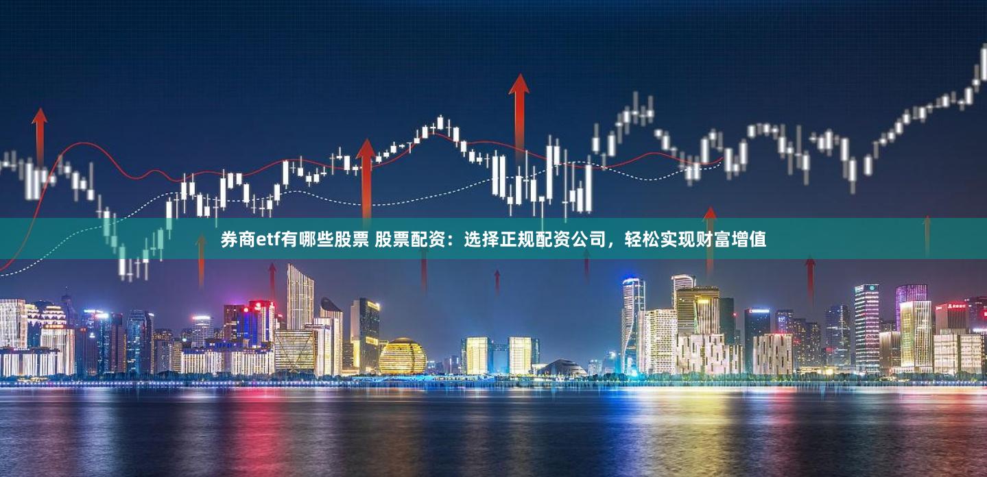 券商etf有哪些股票 股票配资：选择正规配资公司，轻松实现财富增值