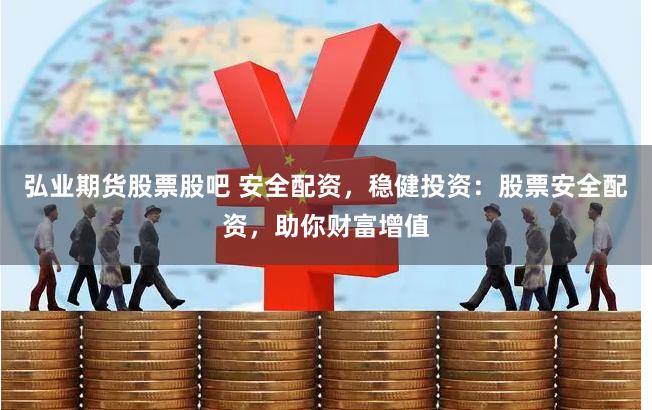 弘业期货股票股吧 安全配资，稳健投资：股票安全配资，助你财富增值
