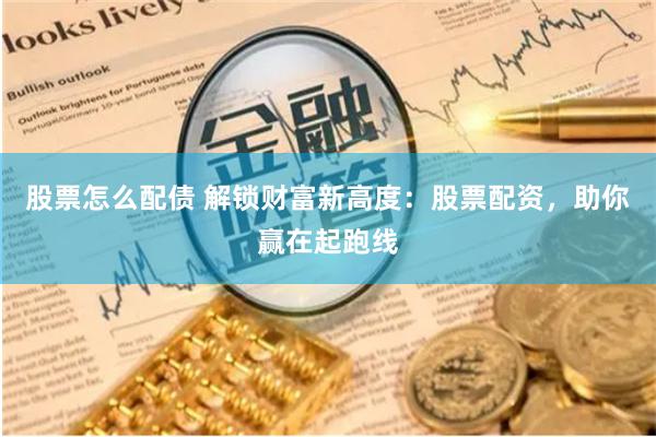股票怎么配债 解锁财富新高度：股票配资，助你赢在起跑线