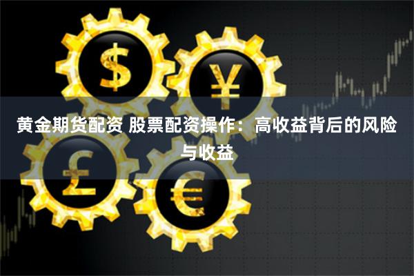 黄金期货配资 股票配资操作：高收益背后的风险与收益