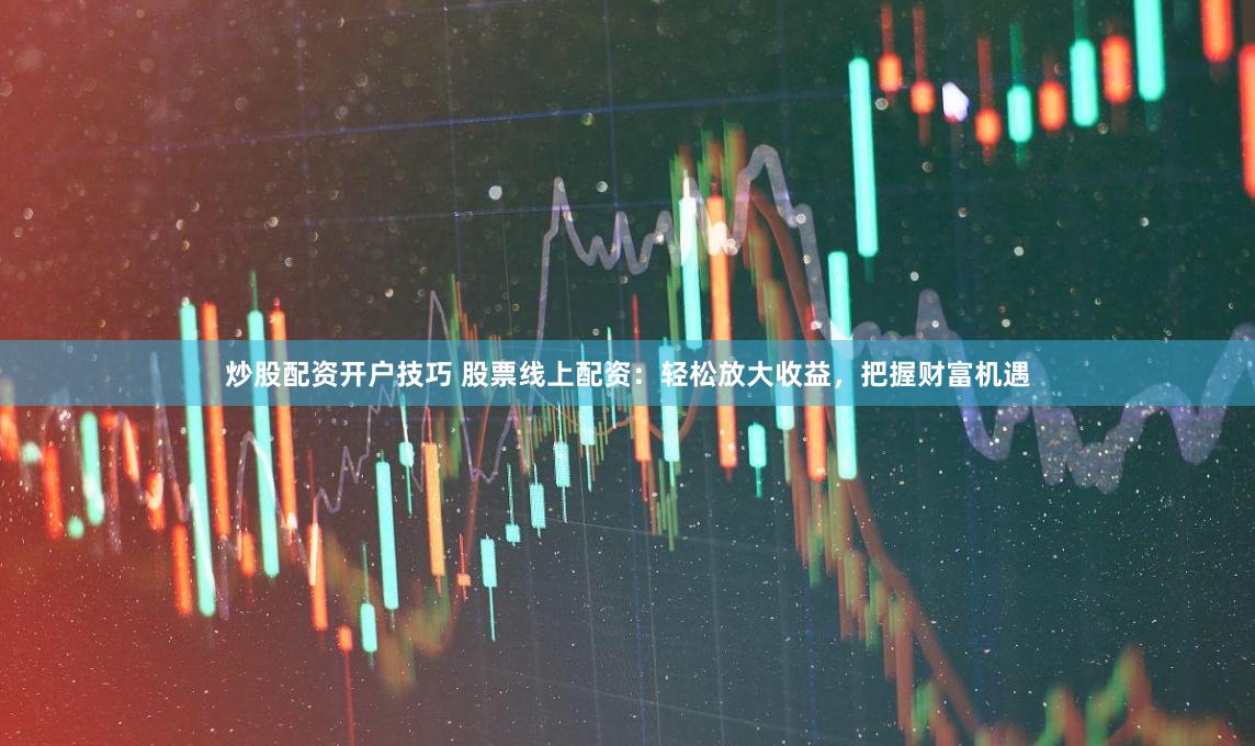 炒股配资开户技巧 股票线上配资：轻松放大收益，把握财富机遇