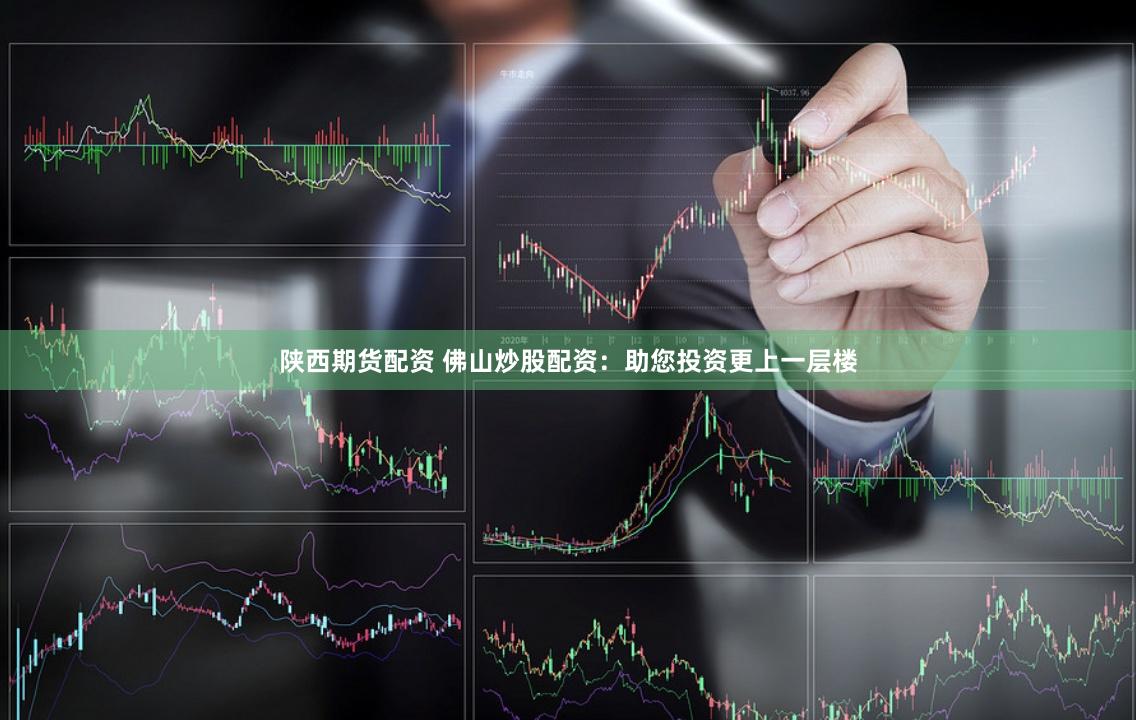 陕西期货配资 佛山炒股配资：助您投资更上一层楼