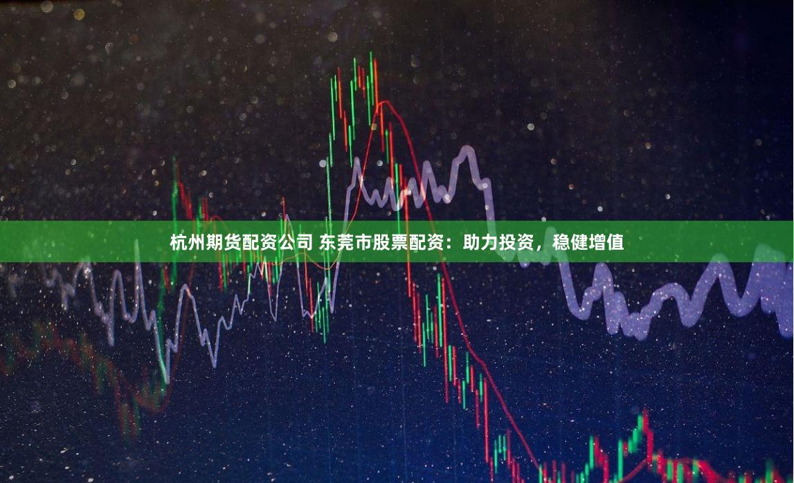 杭州期货配资公司 东莞市股票配资：助力投资，稳健增值