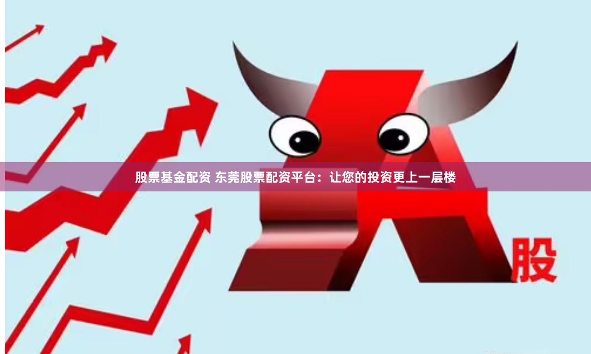 股票基金配资 东莞股票配资平台：让您的投资更上一层楼