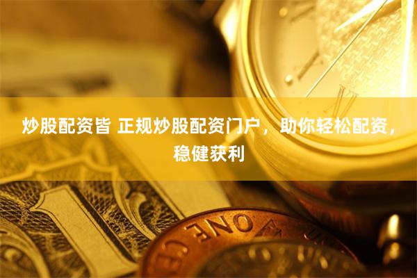 炒股配资皆 正规炒股配资门户，助你轻松配资，稳健获利