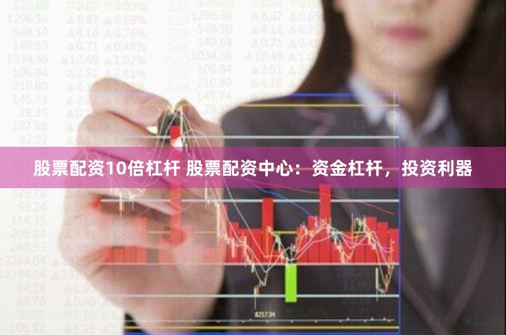 股票配资10倍杠杆 股票配资中心：资金杠杆，投资利器