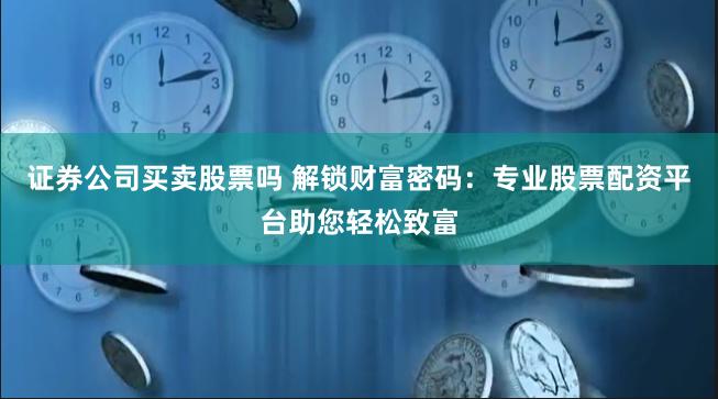 证券公司买卖股票吗 解锁财富密码：专业股票配资平台助您轻松致富
