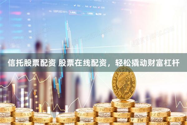 信托股票配资 股票在线配资，轻松撬动财富杠杆