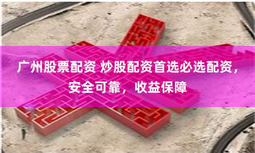 广州股票配资 炒股配资首选必选配资，安全可靠，收益保障