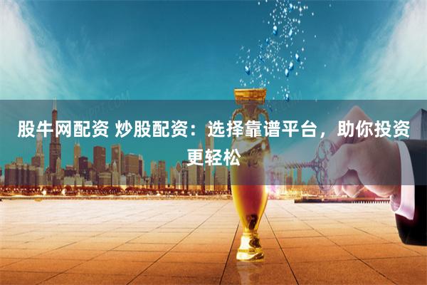 股牛网配资 炒股配资：选择靠谱平台，助你投资更轻松