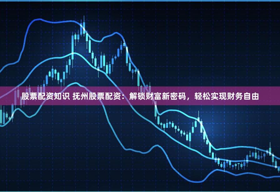 股票配资知识 抚州股票配资:解锁财富新密码,轻松实现财务自由