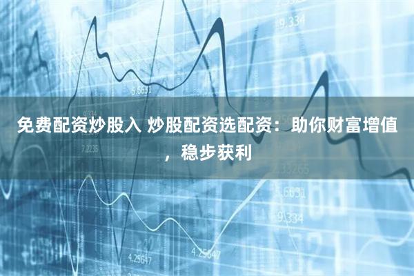 免费配资炒股入 炒股配资选配资:助你财富增值,稳步获利